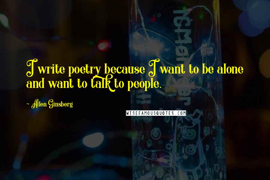 Allen Ginsberg Quotes: I write poetry because I want to be alone and want to talk to people.
