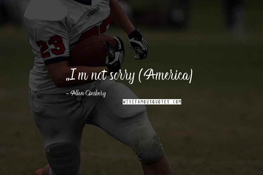 Allen Ginsberg Quotes: ..I'm not sorry (America)