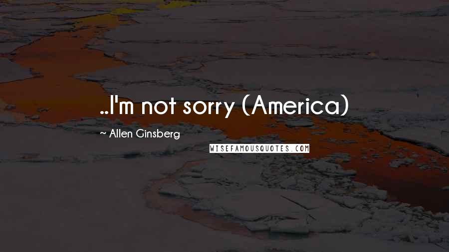 Allen Ginsberg Quotes: ..I'm not sorry (America)