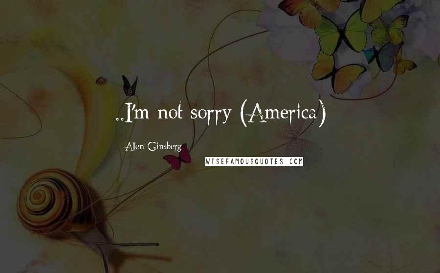 Allen Ginsberg Quotes: ..I'm not sorry (America)