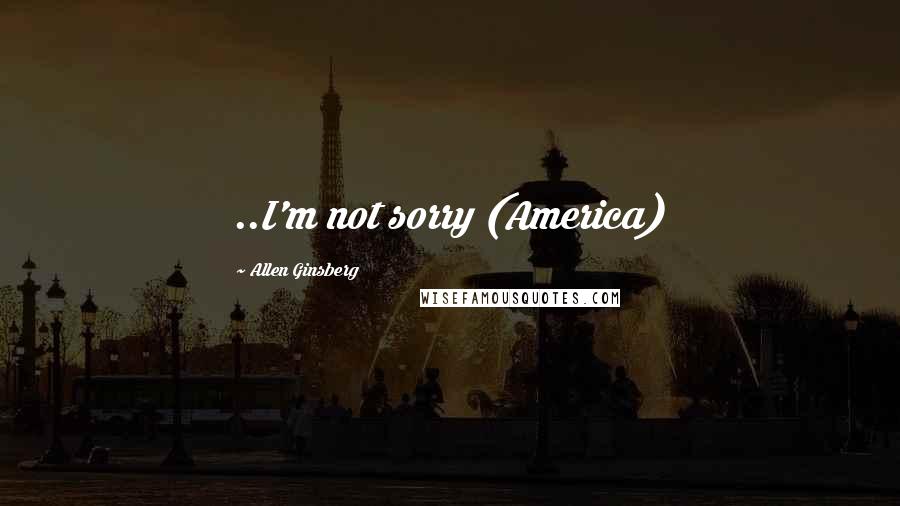 Allen Ginsberg Quotes: ..I'm not sorry (America)