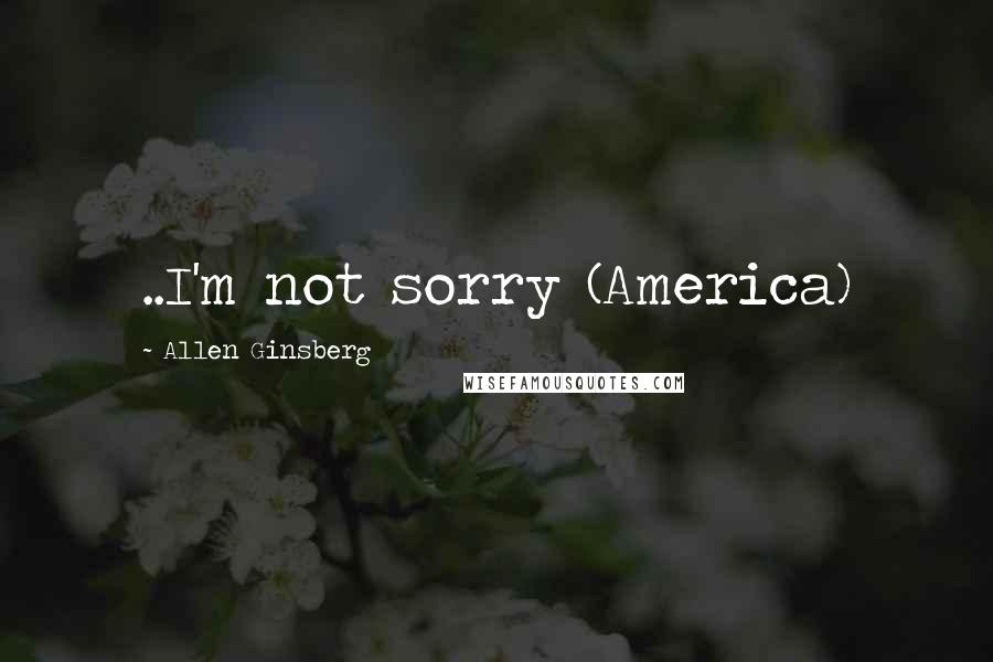 Allen Ginsberg Quotes: ..I'm not sorry (America)