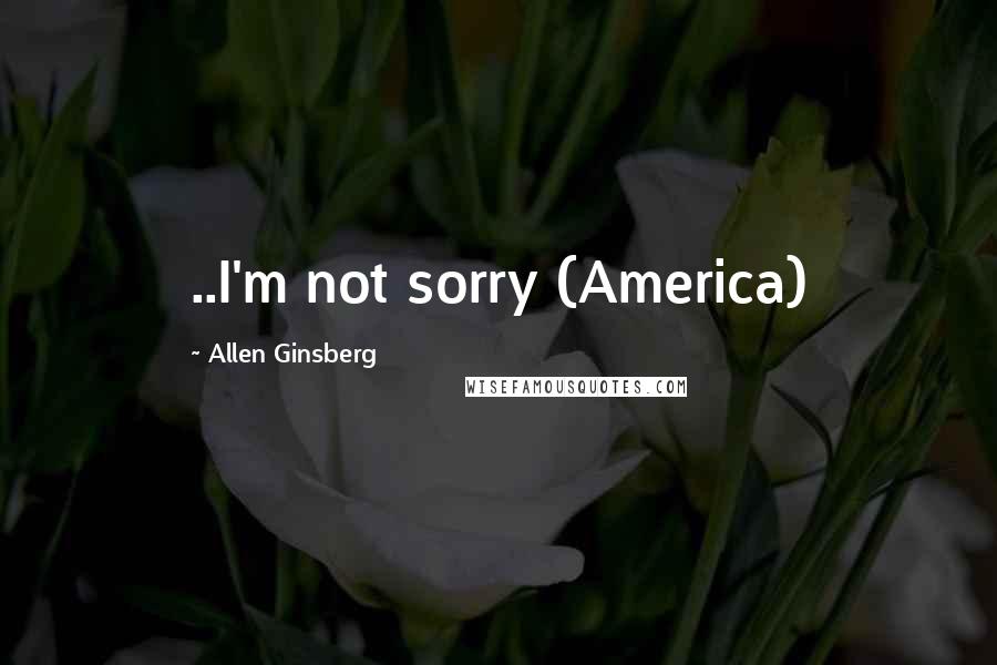 Allen Ginsberg Quotes: ..I'm not sorry (America)