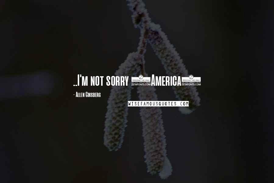 Allen Ginsberg Quotes: ..I'm not sorry (America)