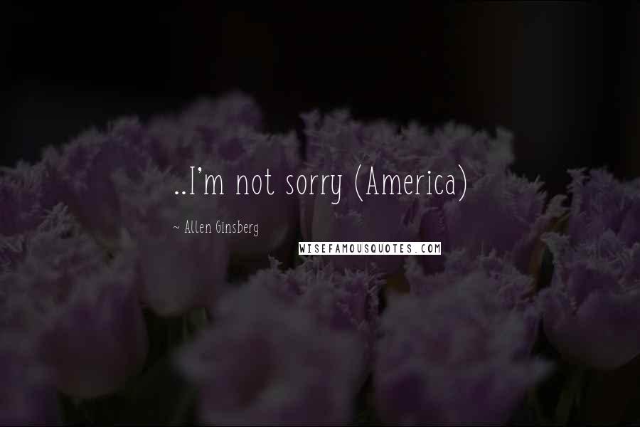 Allen Ginsberg Quotes: ..I'm not sorry (America)