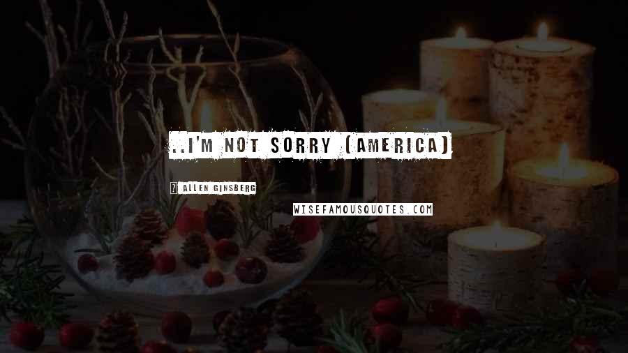 Allen Ginsberg Quotes: ..I'm not sorry (America)