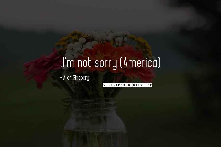 Allen Ginsberg Quotes: ..I'm not sorry (America)