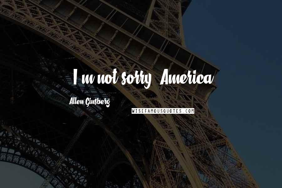 Allen Ginsberg Quotes: ..I'm not sorry (America)