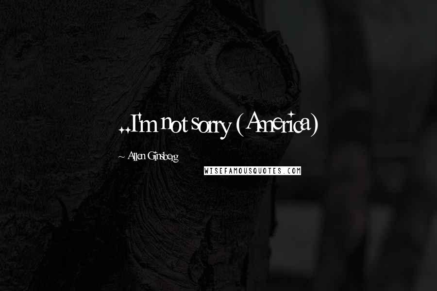 Allen Ginsberg Quotes: ..I'm not sorry (America)