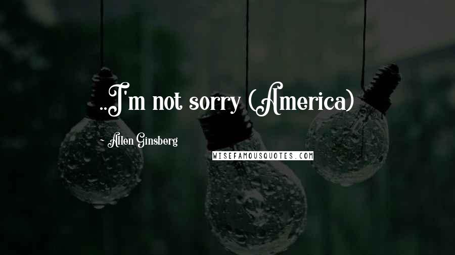 Allen Ginsberg Quotes: ..I'm not sorry (America)