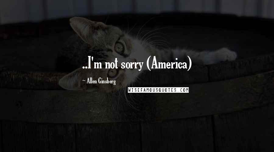 Allen Ginsberg Quotes: ..I'm not sorry (America)