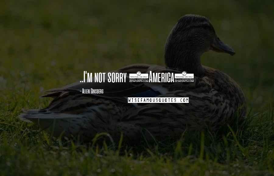 Allen Ginsberg Quotes: ..I'm not sorry (America)