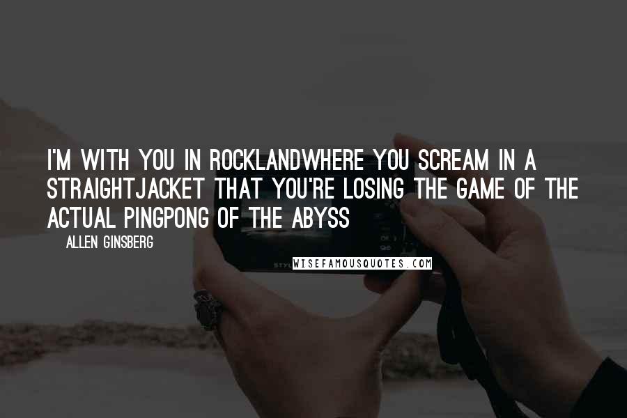 Allen Ginsberg Quotes: I'm with you in Rocklandwhere you scream in a straightjacket that you're losing the game of the actual pingpong of the abyss