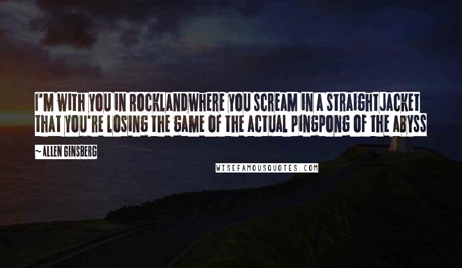 Allen Ginsberg Quotes: I'm with you in Rocklandwhere you scream in a straightjacket that you're losing the game of the actual pingpong of the abyss