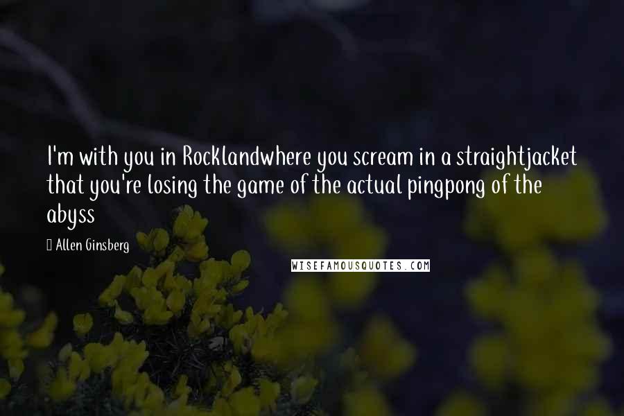 Allen Ginsberg Quotes: I'm with you in Rocklandwhere you scream in a straightjacket that you're losing the game of the actual pingpong of the abyss