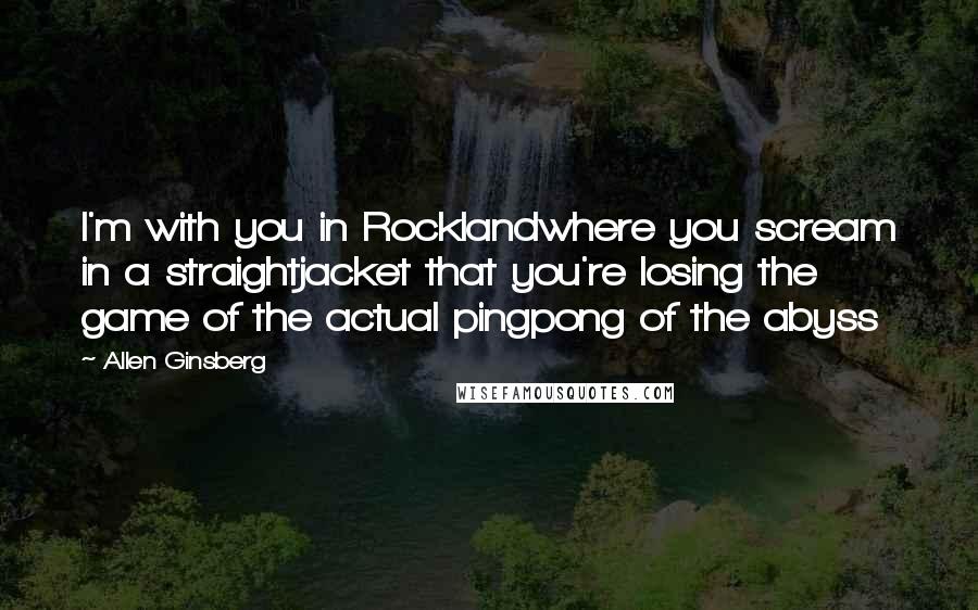 Allen Ginsberg Quotes: I'm with you in Rocklandwhere you scream in a straightjacket that you're losing the game of the actual pingpong of the abyss