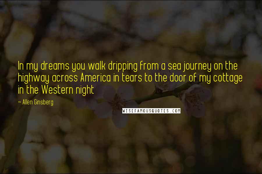 Allen Ginsberg Quotes: In my dreams you walk dripping from a sea journey on the highway across America in tears to the door of my cottage in the Western night
