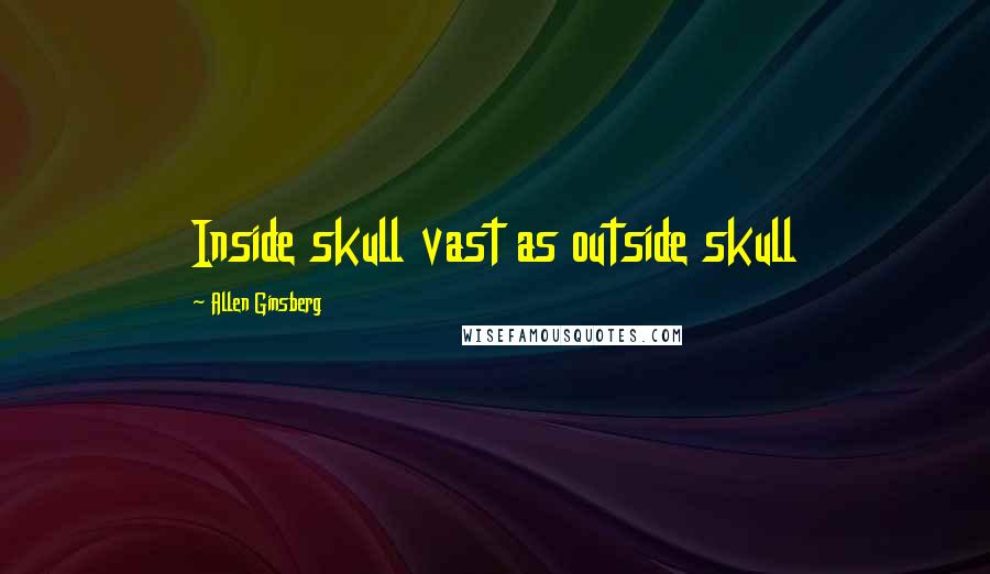 Allen Ginsberg Quotes: Inside skull vast as outside skull