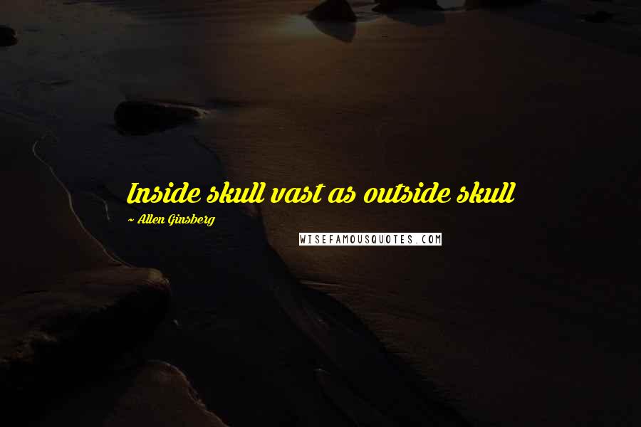 Allen Ginsberg Quotes: Inside skull vast as outside skull