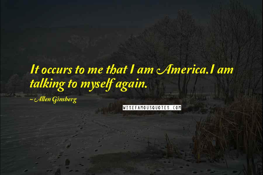 Allen Ginsberg Quotes: It occurs to me that I am America.I am talking to myself again.