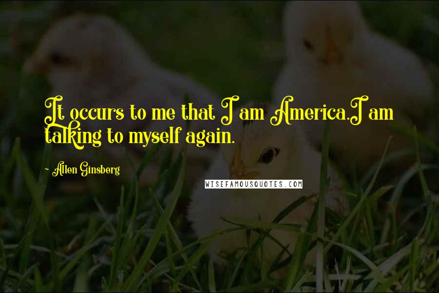 Allen Ginsberg Quotes: It occurs to me that I am America.I am talking to myself again.