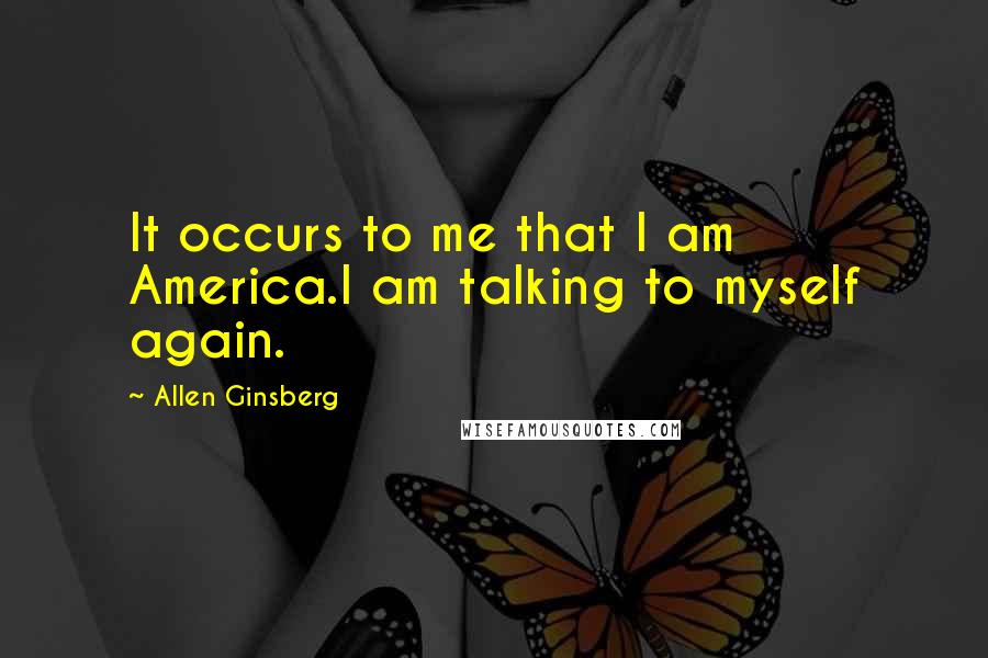 Allen Ginsberg Quotes: It occurs to me that I am America.I am talking to myself again.