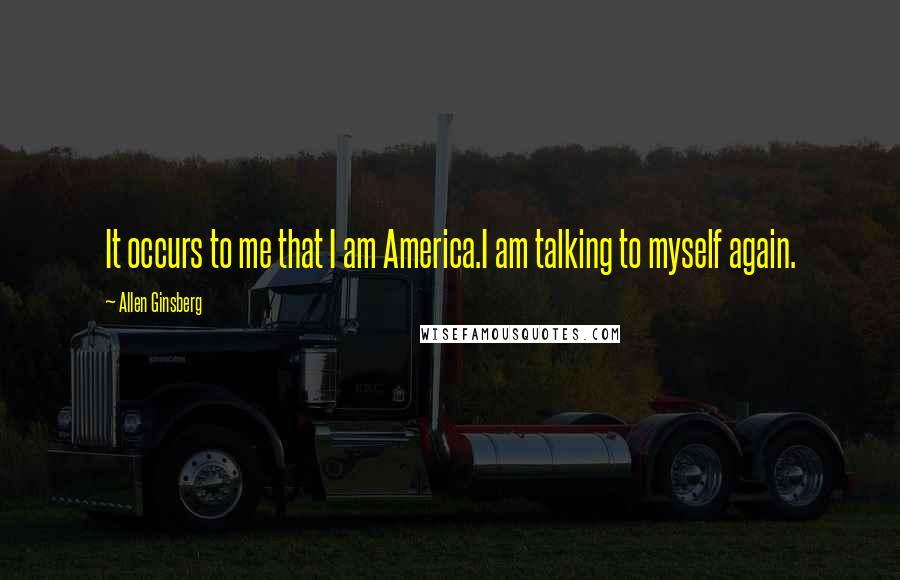 Allen Ginsberg Quotes: It occurs to me that I am America.I am talking to myself again.