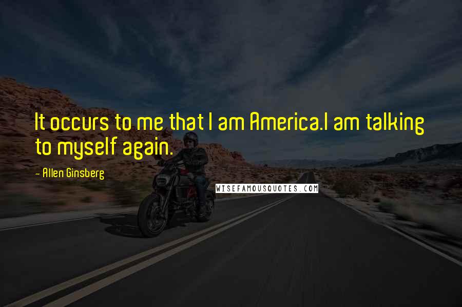 Allen Ginsberg Quotes: It occurs to me that I am America.I am talking to myself again.