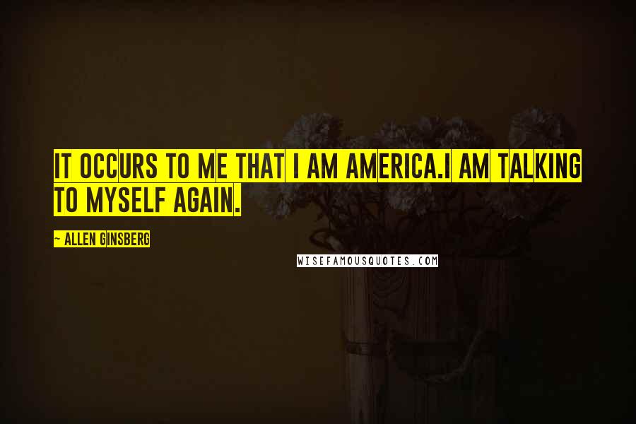 Allen Ginsberg Quotes: It occurs to me that I am America.I am talking to myself again.