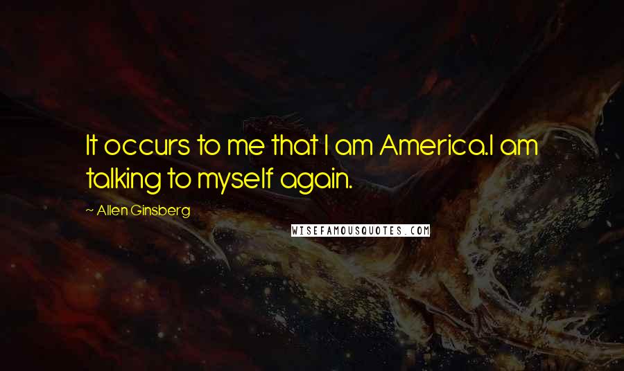 Allen Ginsberg Quotes: It occurs to me that I am America.I am talking to myself again.