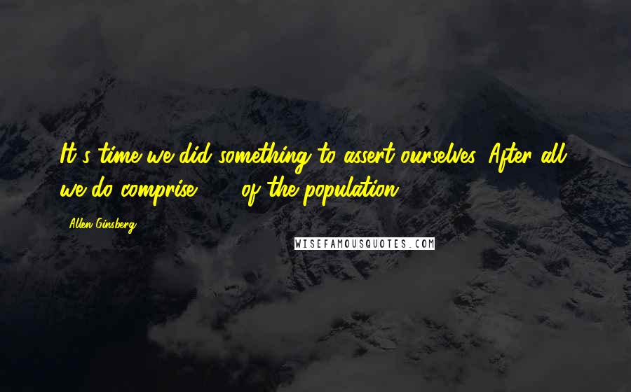 Allen Ginsberg Quotes: It's time we did something to assert ourselves. After all, we do comprise 10% of the population.