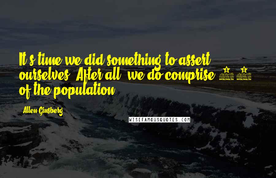 Allen Ginsberg Quotes: It's time we did something to assert ourselves. After all, we do comprise 10% of the population.