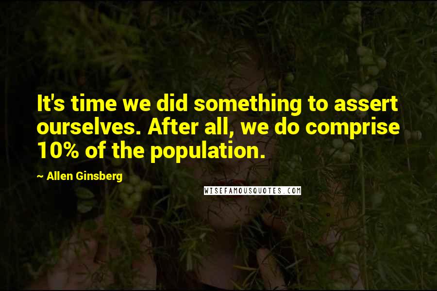 Allen Ginsberg Quotes: It's time we did something to assert ourselves. After all, we do comprise 10% of the population.