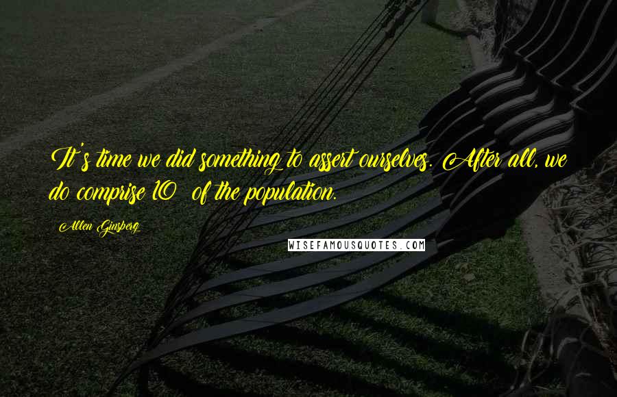 Allen Ginsberg Quotes: It's time we did something to assert ourselves. After all, we do comprise 10% of the population.