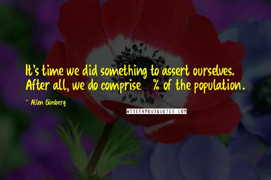 Allen Ginsberg Quotes: It's time we did something to assert ourselves. After all, we do comprise 10% of the population.