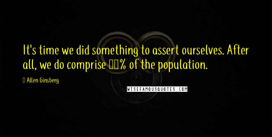 Allen Ginsberg Quotes: It's time we did something to assert ourselves. After all, we do comprise 10% of the population.