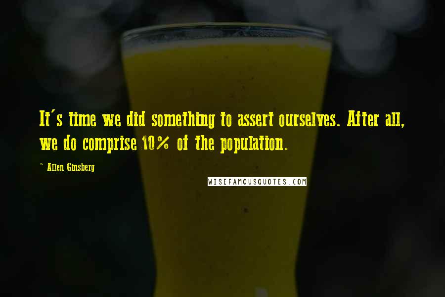 Allen Ginsberg Quotes: It's time we did something to assert ourselves. After all, we do comprise 10% of the population.