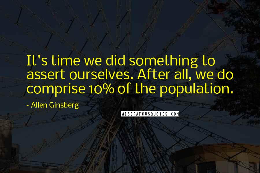 Allen Ginsberg Quotes: It's time we did something to assert ourselves. After all, we do comprise 10% of the population.