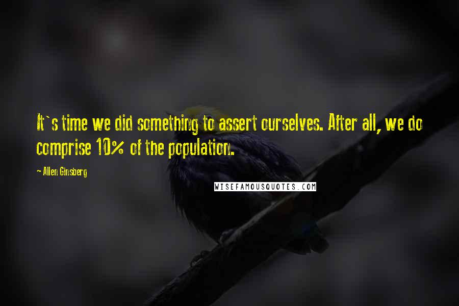 Allen Ginsberg Quotes: It's time we did something to assert ourselves. After all, we do comprise 10% of the population.