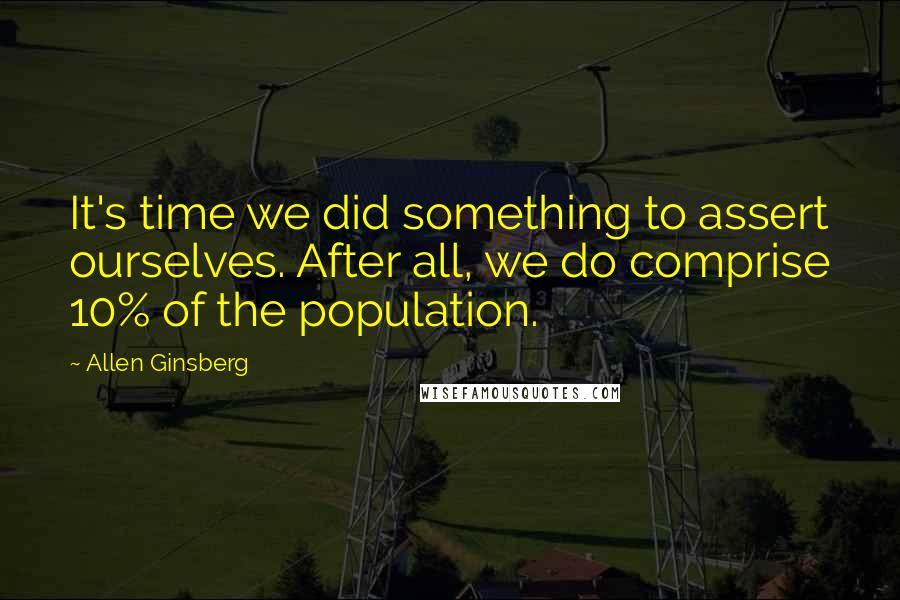 Allen Ginsberg Quotes: It's time we did something to assert ourselves. After all, we do comprise 10% of the population.