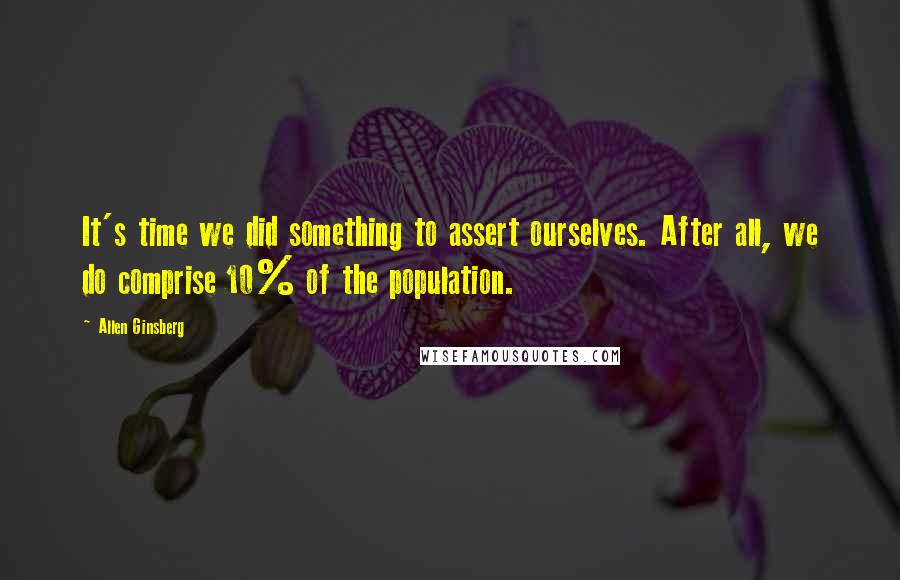 Allen Ginsberg Quotes: It's time we did something to assert ourselves. After all, we do comprise 10% of the population.