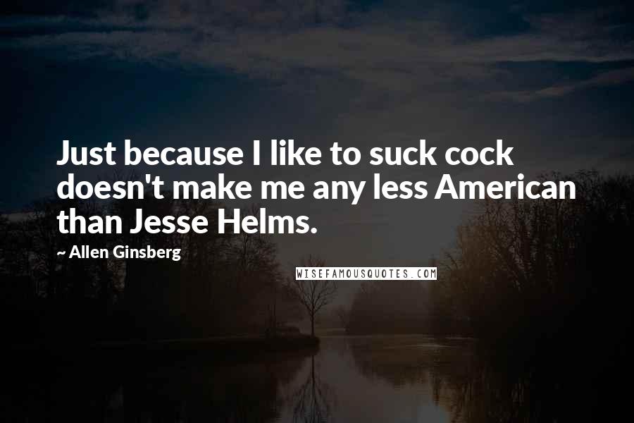 Allen Ginsberg Quotes: Just because I like to suck cock doesn't make me any less American than Jesse Helms.