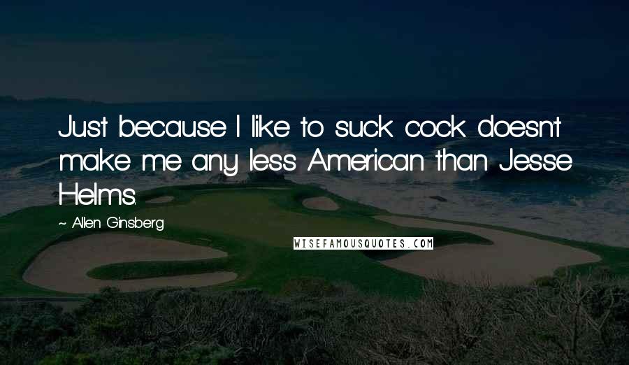 Allen Ginsberg Quotes: Just because I like to suck cock doesn't make me any less American than Jesse Helms.