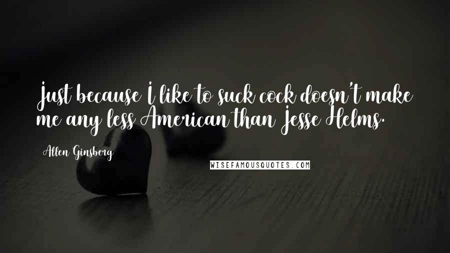 Allen Ginsberg Quotes: Just because I like to suck cock doesn't make me any less American than Jesse Helms.