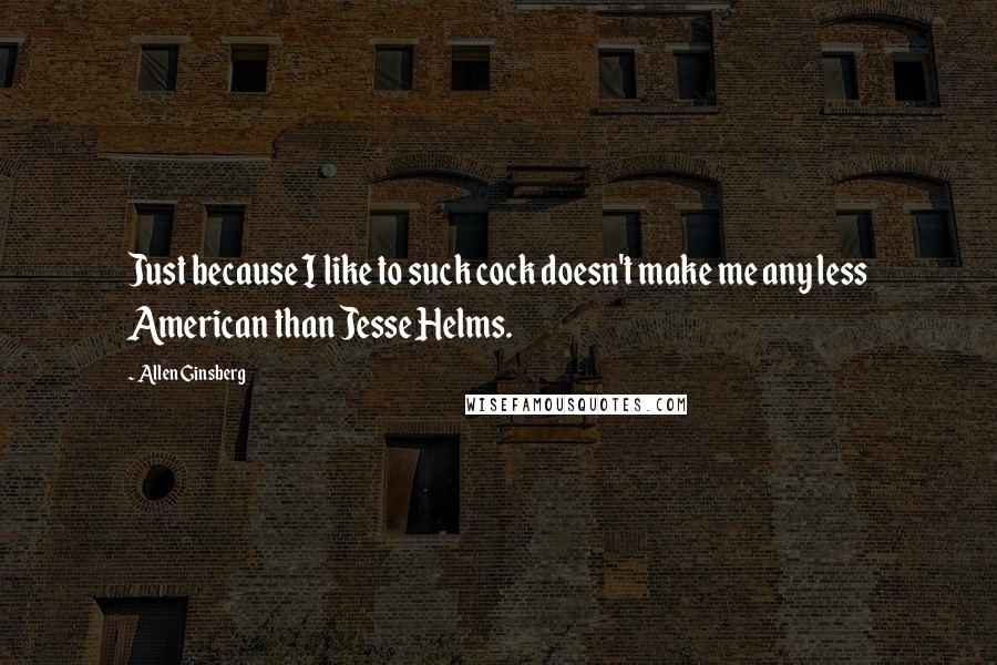 Allen Ginsberg Quotes: Just because I like to suck cock doesn't make me any less American than Jesse Helms.