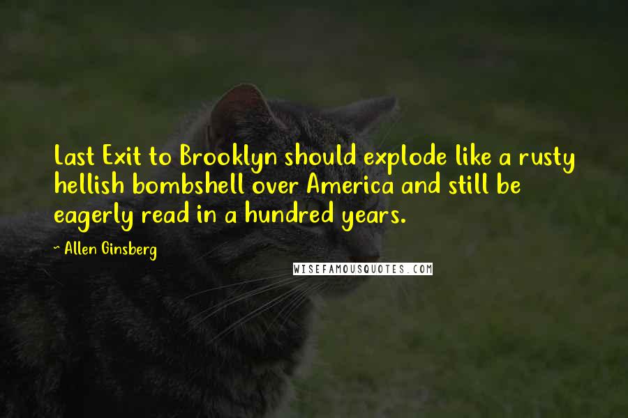 Allen Ginsberg Quotes: Last Exit to Brooklyn should explode like a rusty hellish bombshell over America and still be eagerly read in a hundred years.