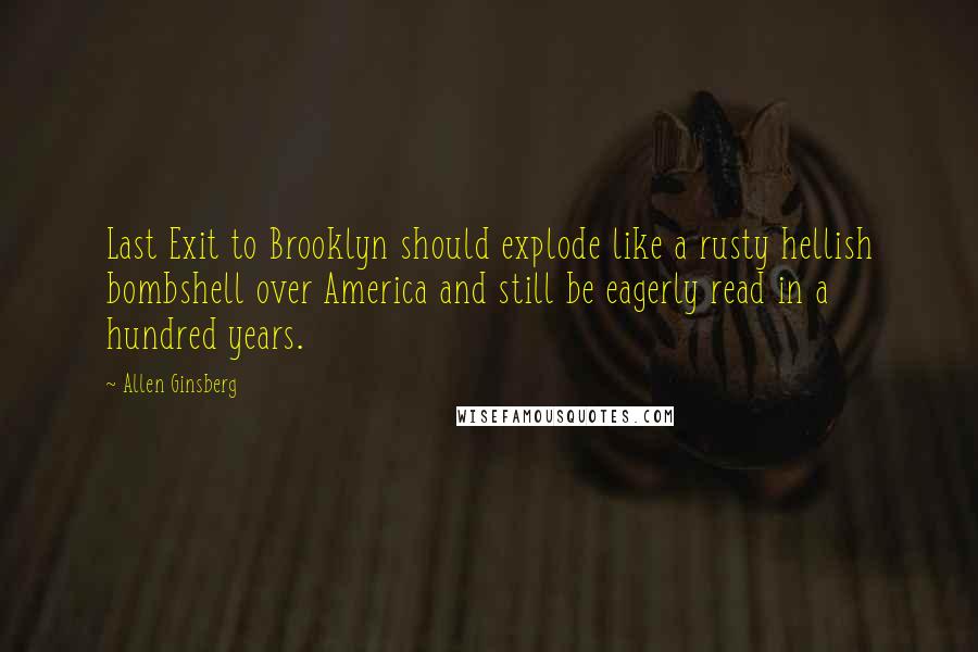 Allen Ginsberg Quotes: Last Exit to Brooklyn should explode like a rusty hellish bombshell over America and still be eagerly read in a hundred years.