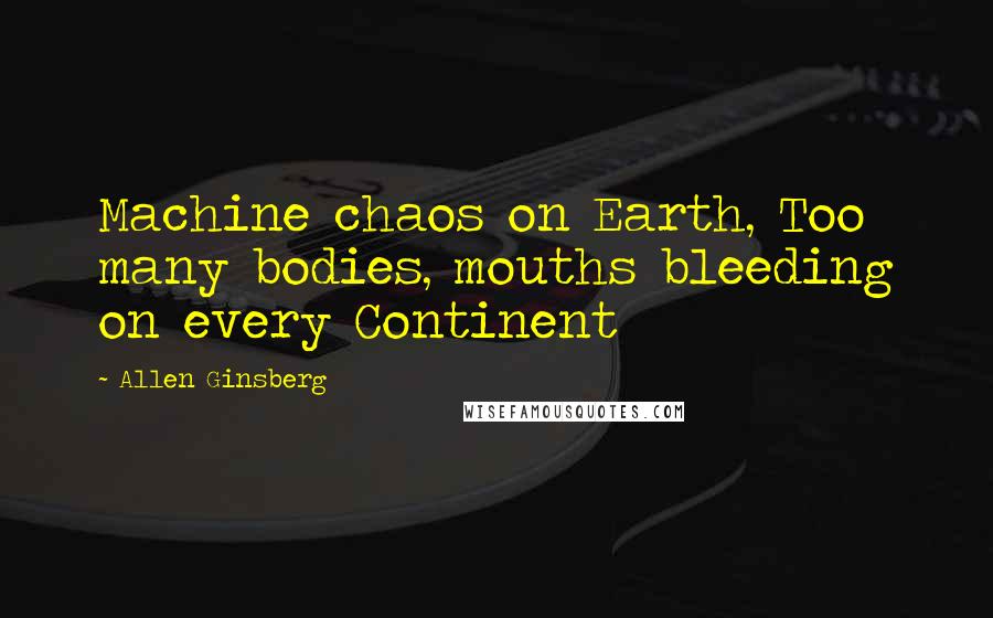 Allen Ginsberg Quotes: Machine chaos on Earth, Too many bodies, mouths bleeding on every Continent