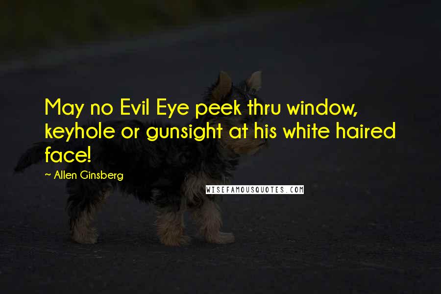 Allen Ginsberg Quotes: May no Evil Eye peek thru window, keyhole or gunsight at his white haired face!