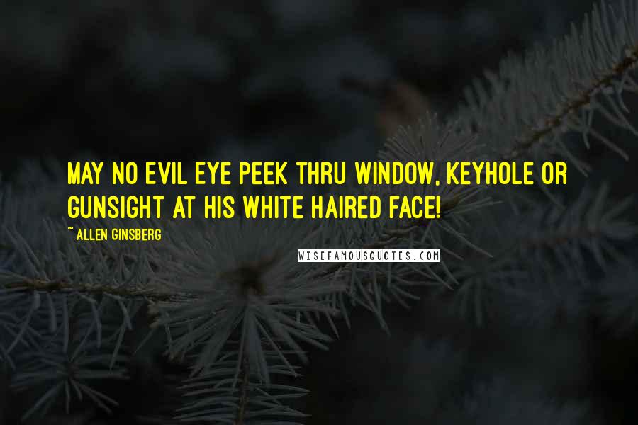Allen Ginsberg Quotes: May no Evil Eye peek thru window, keyhole or gunsight at his white haired face!
